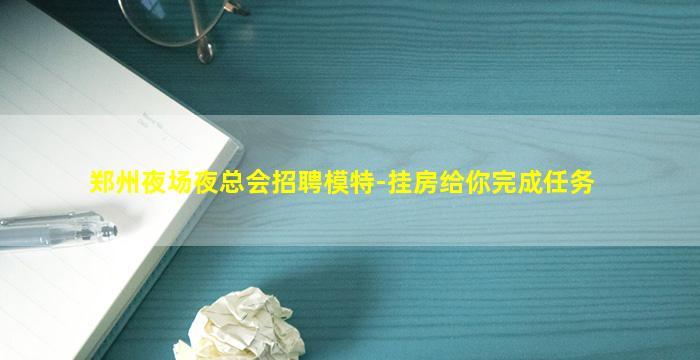 郑州夜场夜总会招聘模特-挂房给你完成任务